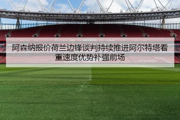 阿森纳报价荷兰边锋谈判持续推进阿尔特塔看重速度优势补强前场