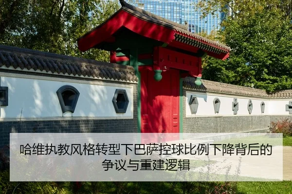 哈维执教风格转型下巴萨控球比例下降背后的争议与重建逻辑