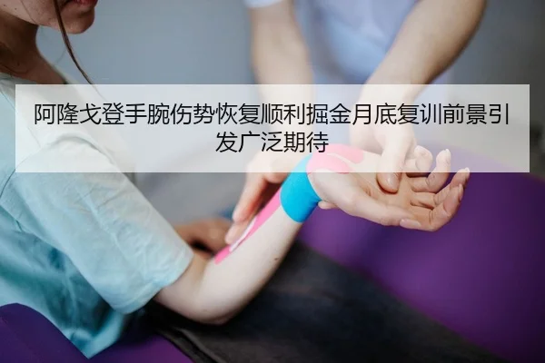 阿隆戈登手腕伤势恢复顺利掘金月底复训前景引发广泛期待