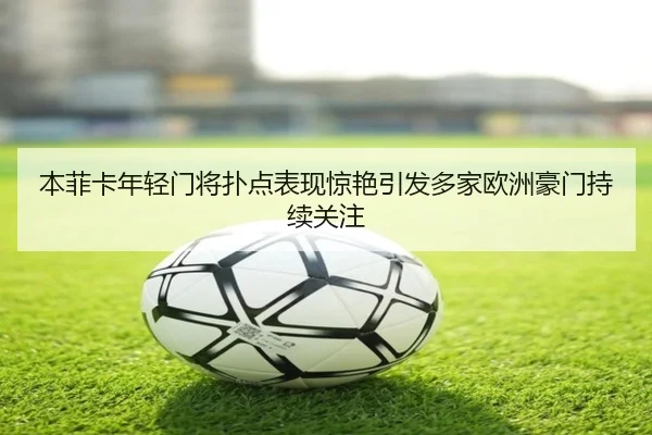 本菲卡年轻门将扑点表现惊艳引发多家欧洲豪门持续关注