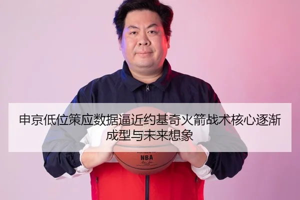 申京低位策应数据逼近约基奇火箭战术核心逐渐成型与未来想象