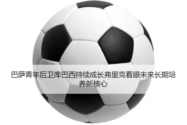 巴萨青年后卫库巴西持续成长弗里克着眼未来长期培养新核心